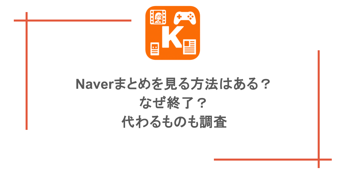 Naverまとめを見る方法はある?なぜ終了?代わるものも調査